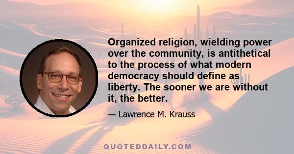 Organized religion, wielding power over the community, is antithetical to the process of what modern democracy should define as liberty. The sooner we are without it, the better.