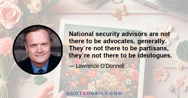 National security advisors are not there to be advocates, generally. They`re not there to be partisans, they`re not there to be ideologues.