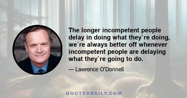 The longer incompetent people delay in doing what they`re doing, we`re always better off whenever incompetent people are delaying what they`re going to do.