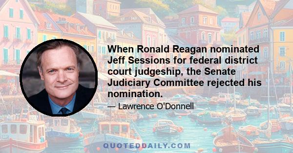 When Ronald Reagan nominated Jeff Sessions for federal district court judgeship, the Senate Judiciary Committee rejected his nomination.