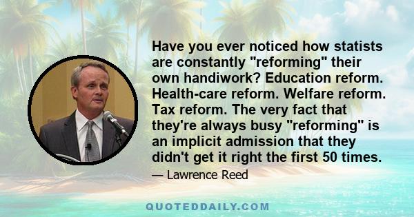 Have you ever noticed how statists are constantly reforming their own handiwork? Education reform. Health-care reform. Welfare reform. Tax reform. The very fact that they're always busy reforming is an implicit