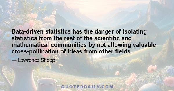 Data-driven statistics has the danger of isolating statistics from the rest of the scientific and mathematical communities by not allowing valuable cross-pollination of ideas from other fields.