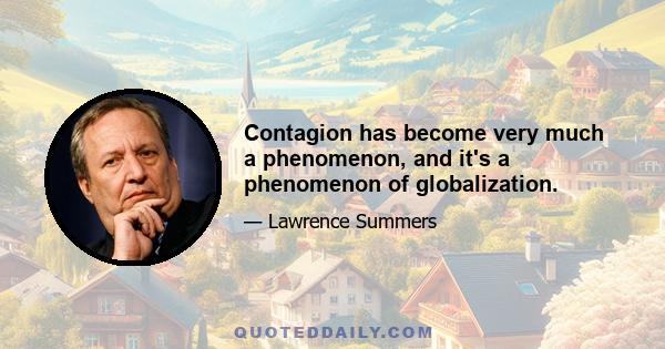 Contagion has become very much a phenomenon, and it's a phenomenon of globalization.