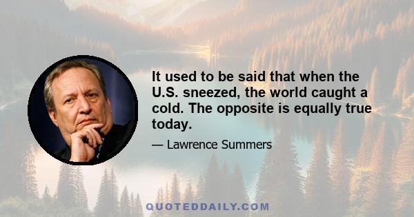 It used to be said that when the U.S. sneezed, the world caught a cold. The opposite is equally true today. Our prosperity is linked inextricably to the maintenance of a strong world economy, an open international