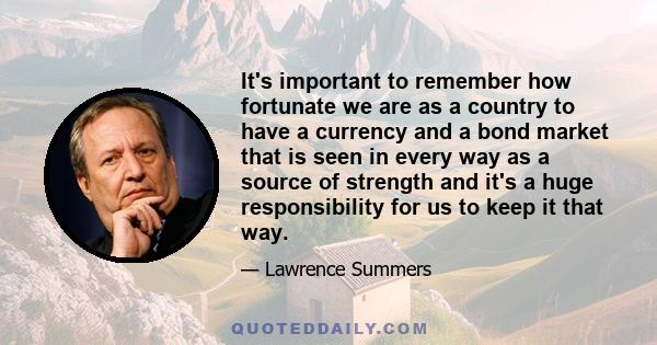 It's important to remember how fortunate we are as a country to have a currency and a bond market that is seen in every way as a source of strength and it's a huge responsibility for us to keep it that way.