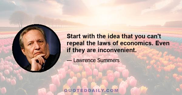 Start with the idea that you can't repeal the laws of economics. Even if they are inconvenient.