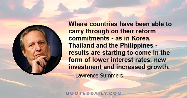 Where countries have been able to carry through on their reform commitments - as in Korea, Thailand and the Philippines - results are starting to come in the form of lower interest rates, new investment and increased