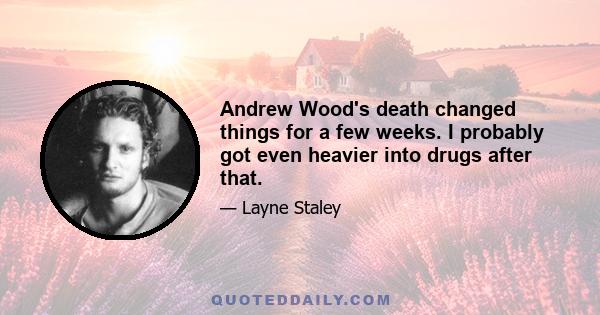 Andrew Wood's death changed things for a few weeks. I probably got even heavier into drugs after that.