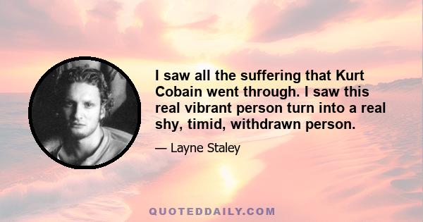 I saw all the suffering that Kurt Cobain went through. I saw this real vibrant person turn into a real shy, timid, withdrawn person.