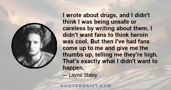 I wrote about drugs, and I didn't think I was being unsafe or careless by writing about them. I didn't want fans to think heroin was cool. But then I've had fans come up to me and give me the thumbs up, telling me