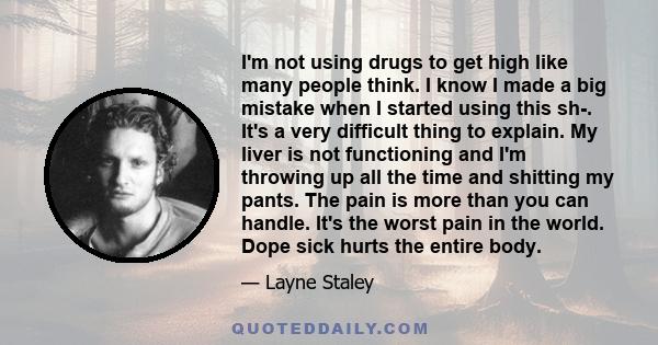 I'm not using drugs to get high like many people think. I know I made a big mistake when I started using this sh-. It's a very difficult thing to explain. My liver is not functioning and I'm throwing up all the time and 