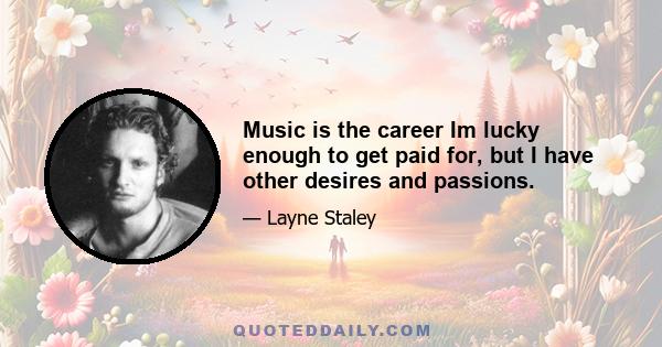 Music is the career Im lucky enough to get paid for, but I have other desires and passions.