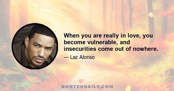 When you are really in love, you become vulnerable, and insecurities come out of nowhere.