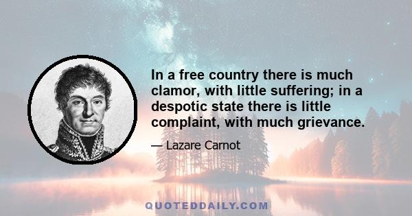 In a free country there is much clamor, with little suffering; in a despotic state there is little complaint, with much grievance.