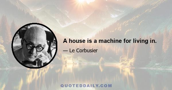 A house is a machine for living in.