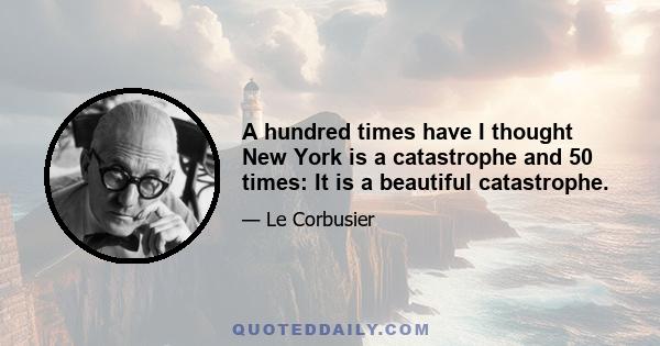 A hundred times have I thought New York is a catastrophe and 50 times: It is a beautiful catastrophe.