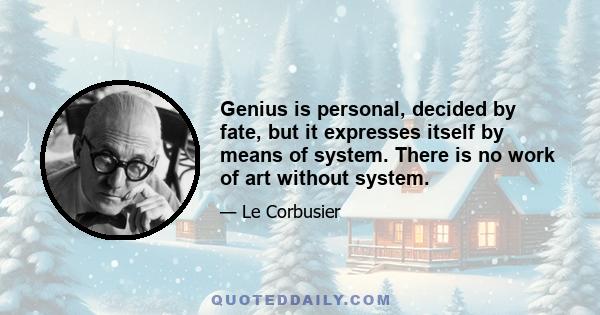 Genius is personal, decided by fate, but it expresses itself by means of system. There is no work of art without system.