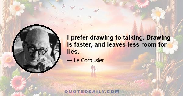 I prefer drawing to talking. Drawing is faster, and leaves less room for lies.