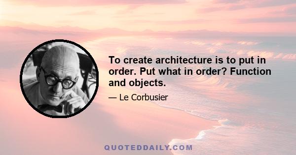 To create architecture is to put in order. Put what in order? Function and objects.