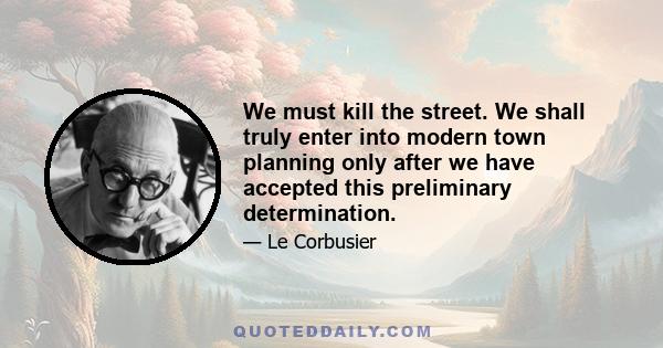 We must kill the street. We shall truly enter into modern town planning only after we have accepted this preliminary determination.