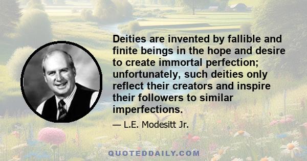 Deities are invented by fallible and finite beings in the hope and desire to create immortal perfection; unfortunately, such deities only reflect their creators and inspire their followers to similar imperfections.