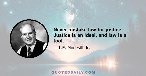 Never mistake law for justice. Justice is an ideal, and law is a tool.