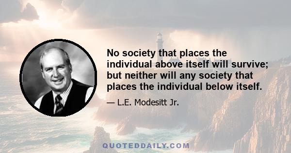 No society that places the individual above itself will survive; but neither will any society that places the individual below itself.