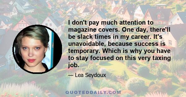 I don't pay much attention to magazine covers. One day, there'll be slack times in my career. It's unavoidable, because success is temporary. Which is why you have to stay focused on this very taxing job.