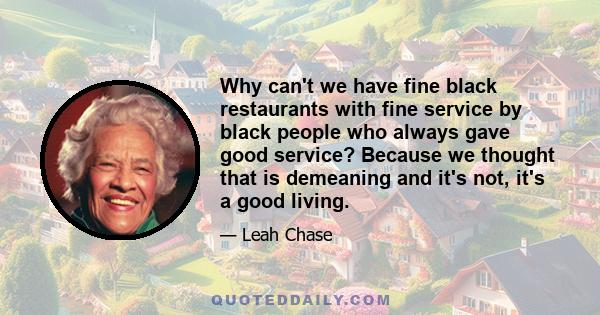 Why can't we have fine black restaurants with fine service by black people who always gave good service? Because we thought that is demeaning and it's not, it's a good living.