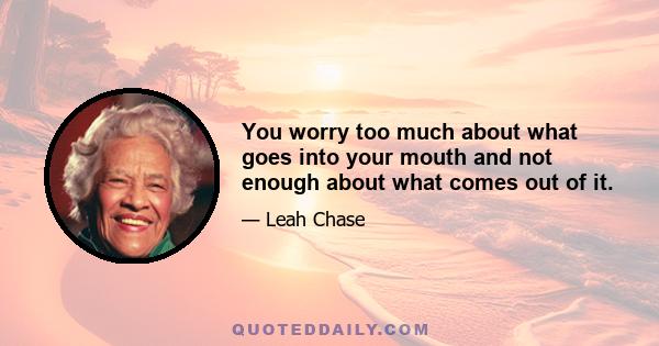 You worry too much about what goes into your mouth and not enough about what comes out of it.