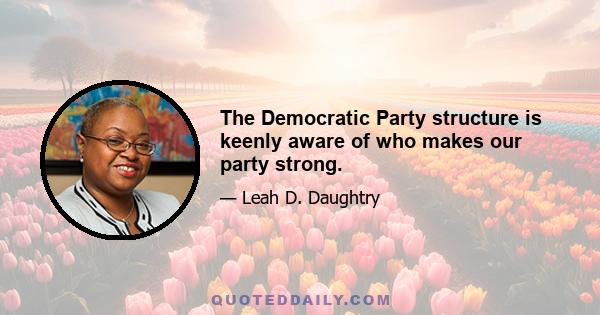 The Democratic Party structure is keenly aware of who makes our party strong.