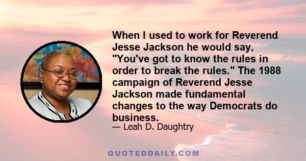 When I used to work for Reverend Jesse Jackson he would say, You've got to know the rules in order to break the rules. The 1988 campaign of Reverend Jesse Jackson made fundamental changes to the way Democrats do