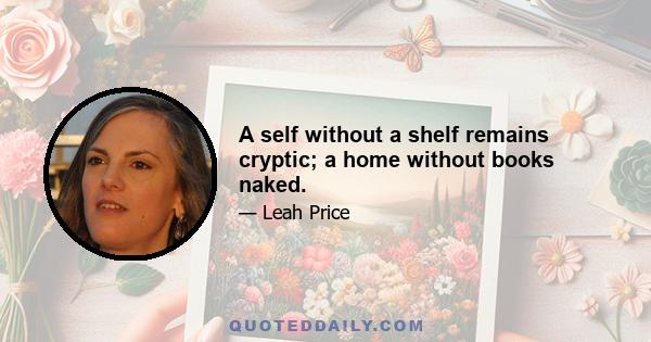 A self without a shelf remains cryptic; a home without books naked.