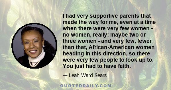 I had very supportive parents that made the way for me, even at a time when there were very few women - no women, really; maybe two or three women - and very few, fewer than that, African-American women heading in this