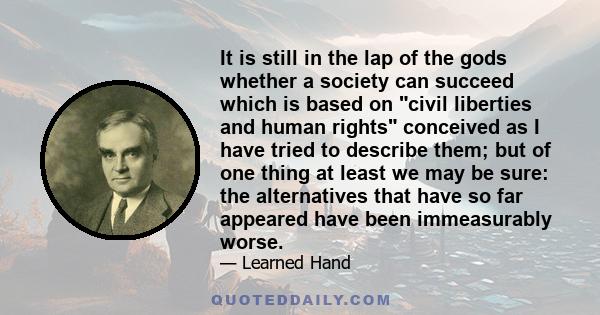 It is still in the lap of the gods whether a society can succeed which is based on civil liberties and human rights conceived as I have tried to describe them; but of one thing at least we may be sure: the alternatives