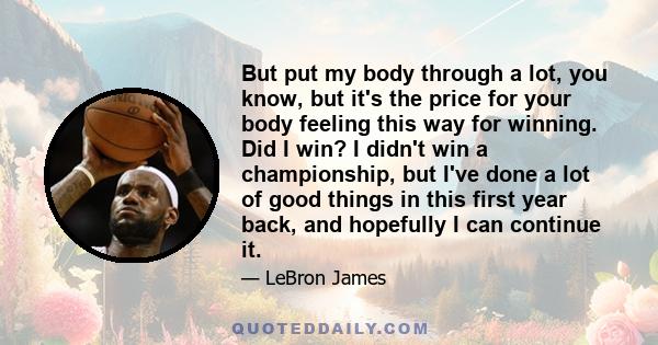 But put my body through a lot, you know, but it's the price for your body feeling this way for winning. Did I win? I didn't win a championship, but I've done a lot of good things in this first year back, and hopefully I 