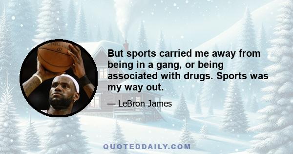 But sports carried me away from being in a gang, or being associated with drugs. Sports was my way out.