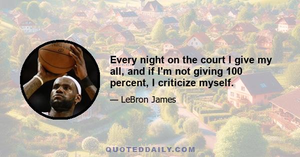 Every night on the court I give my all, and if I'm not giving 100 percent, I criticize myself.