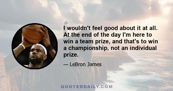 I wouldn't feel good about it at all. At the end of the day I'm here to win a team prize, and that's to win a championship, not an individual prize.