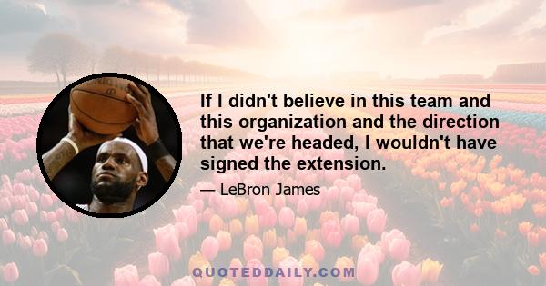 If I didn't believe in this team and this organization and the direction that we're headed, I wouldn't have signed the extension.