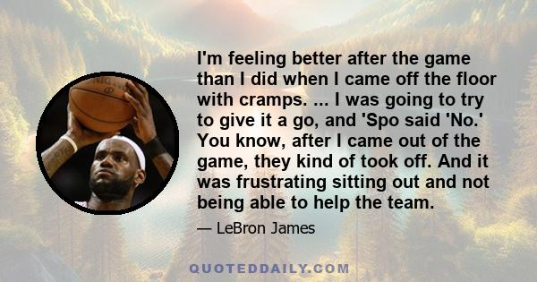 I'm feeling better after the game than I did when I came off the floor with cramps. ... I was going to try to give it a go, and 'Spo said 'No.' You know, after I came out of the game, they kind of took off. And it was