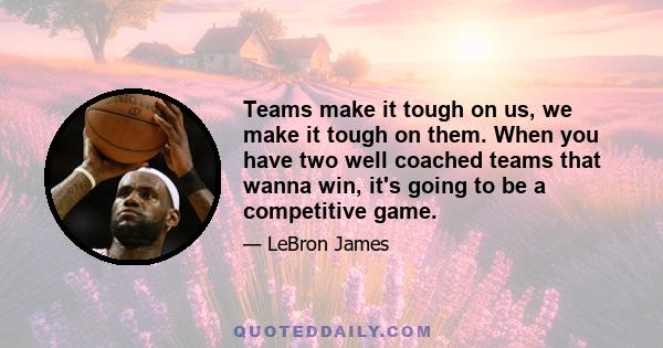 Teams make it tough on us, we make it tough on them. When you have two well coached teams that wanna win, it's going to be a competitive game.