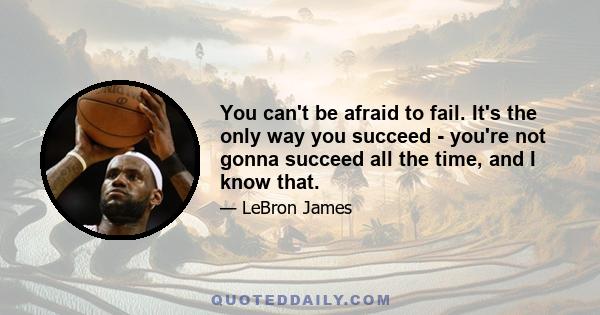 You can't be afraid to fail. It's the only way you succeed - you're not gonna succeed all the time, and I know that.