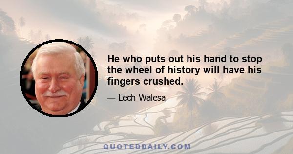 He who puts out his hand to stop the wheel of history will have his fingers crushed.