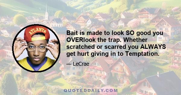 Bait is made to look SO good you OVERlook the trap. Whether scratched or scarred you ALWAYS get hurt giving in to Temptation.