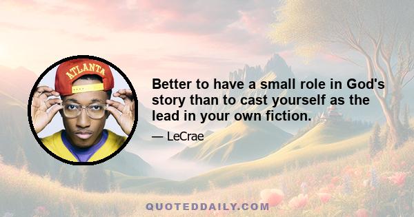 Better to have a small role in God's story than to cast yourself as the lead in your own fiction.