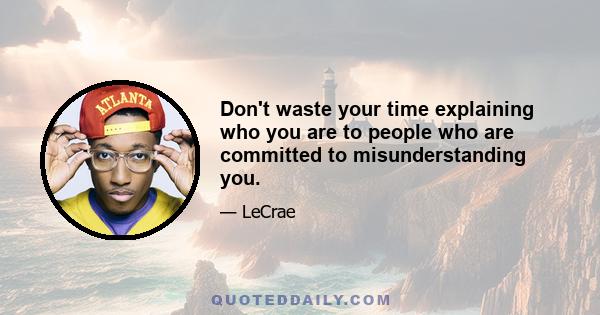 Don't waste your time explaining who you are to people who are committed to misunderstanding you.