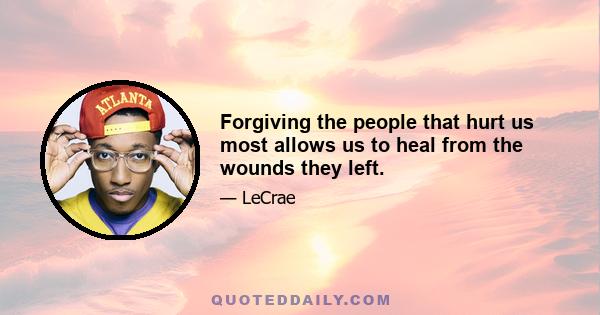 Forgiving the people that hurt us most allows us to heal from the wounds they left.