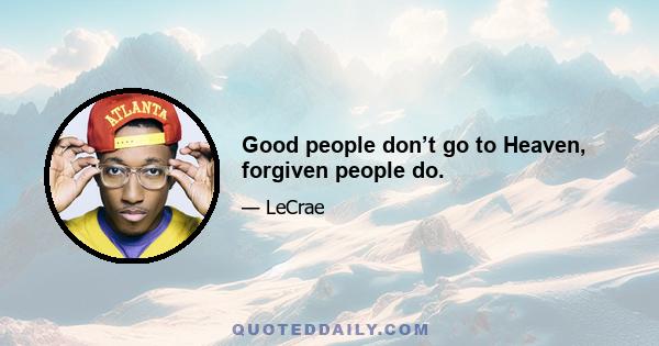 Good people don’t go to Heaven, forgiven people do.