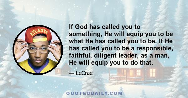 If God has called you to something, He will equip you to be what He has called you to be. If He has called you to be a responsible, faithful, diligent leader, as a man, He will equip you to do that.